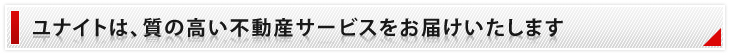 ユナイトは、質の高い不動産サービスをお届けいたします